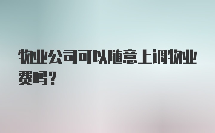 物业公司可以随意上调物业费吗？