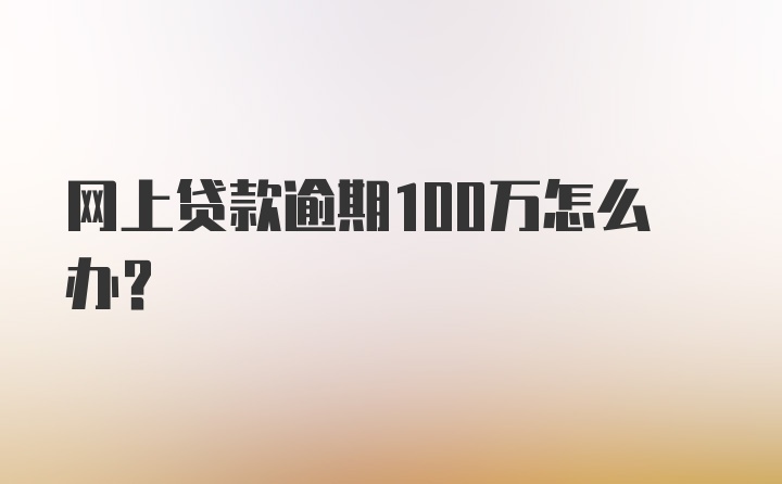 网上贷款逾期100万怎么办？