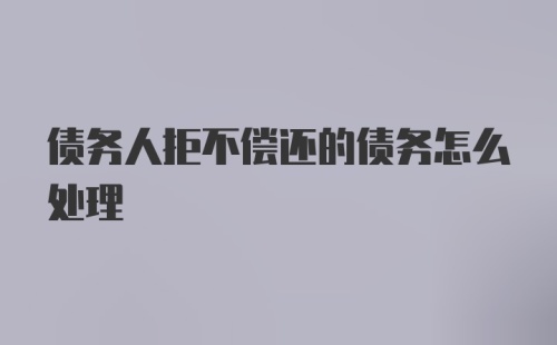 债务人拒不偿还的债务怎么处理