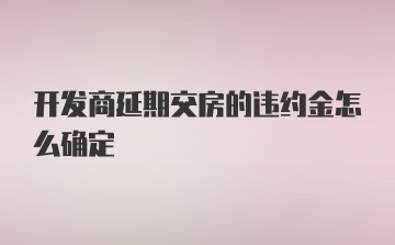 开发商延期交房的违约金怎么确定