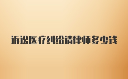 诉讼医疗纠纷请律师多少钱