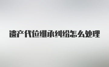 遗产代位继承纠纷怎么处理