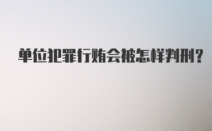 单位犯罪行贿会被怎样判刑?