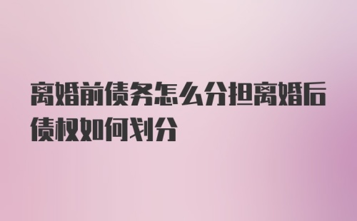 离婚前债务怎么分担离婚后债权如何划分