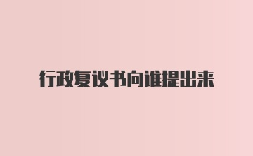 行政复议书向谁提出来