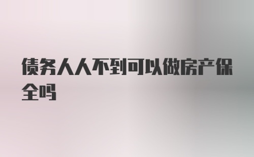 债务人人不到可以做房产保全吗