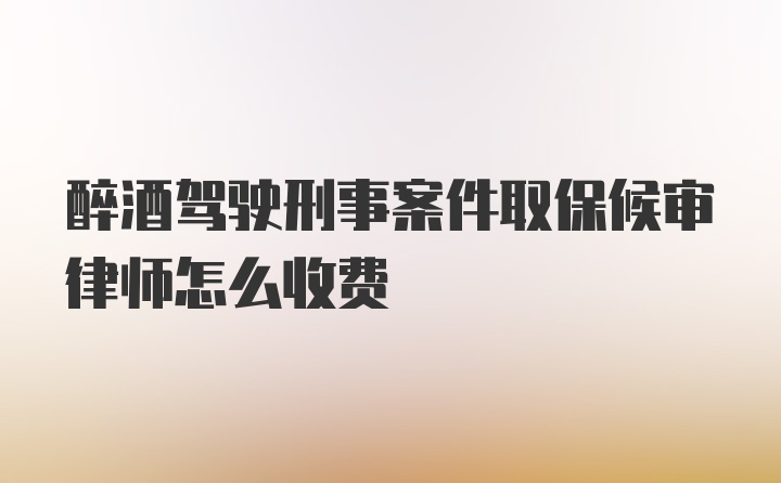 醉酒驾驶刑事案件取保候审律师怎么收费