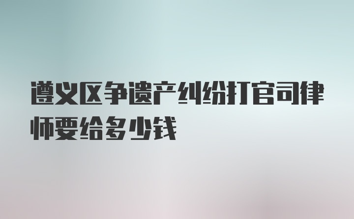 遵义区争遗产纠纷打官司律师要给多少钱