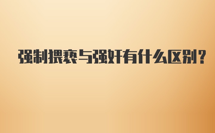 强制猥亵与强奸有什么区别？