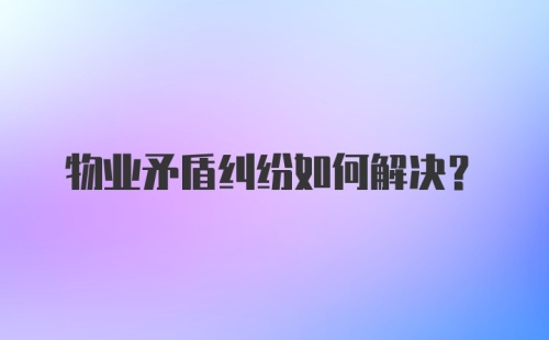 物业矛盾纠纷如何解决?