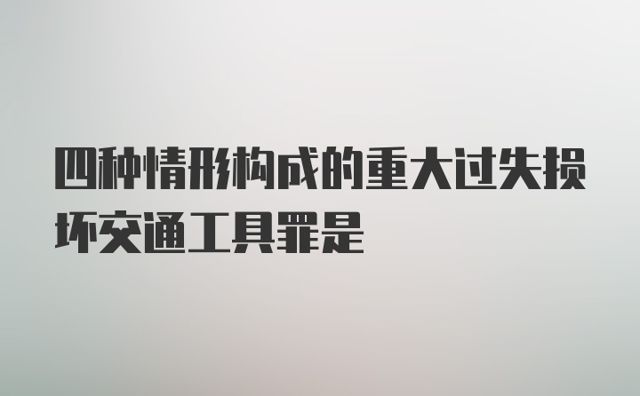 四种情形构成的重大过失损坏交通工具罪是