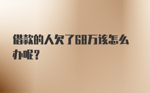 借款的人欠了68万该怎么办呢？