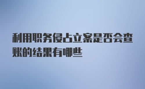 利用职务侵占立案是否会查账的结果有哪些