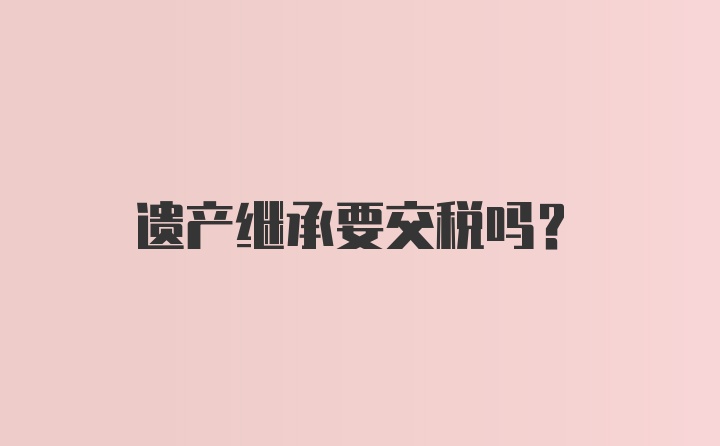 遗产继承要交税吗？