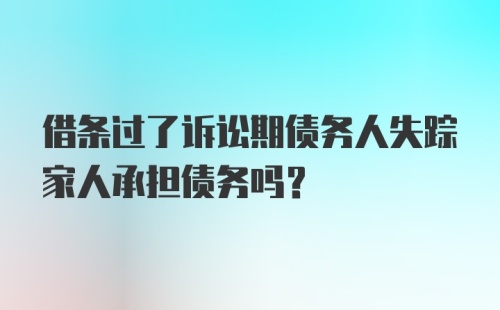 借条过了诉讼期债务人失踪家人承担债务吗？