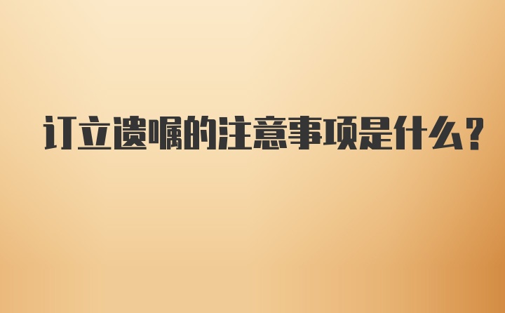 订立遗嘱的注意事项是什么？