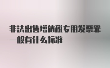 非法出售增值税专用发票罪一般有什么标准