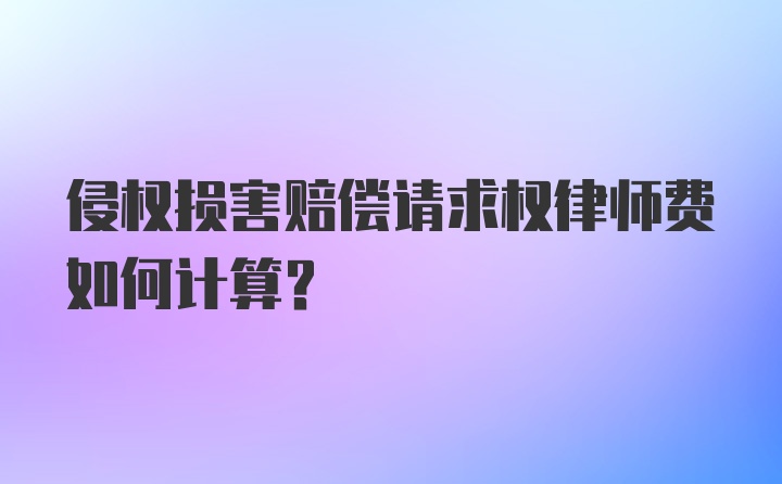 侵权损害赔偿请求权律师费如何计算？