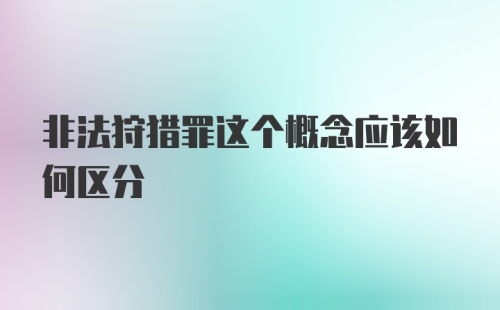 非法狩猎罪这个概念应该如何区分