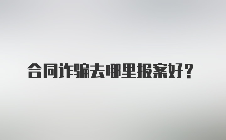 合同诈骗去哪里报案好？