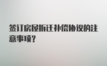 签订房屋拆迁补偿协议的注意事项？