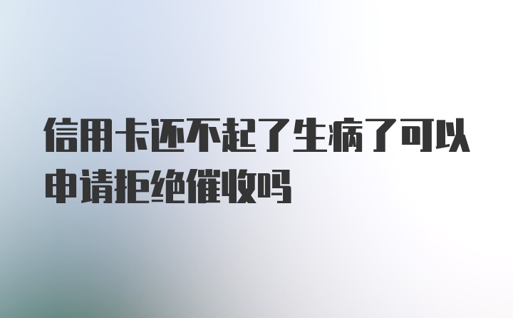 信用卡还不起了生病了可以申请拒绝催收吗