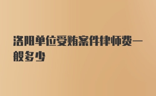 洛阳单位受贿案件律师费一般多少