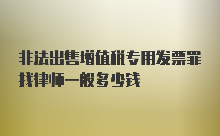 非法出售增值税专用发票罪找律师一般多少钱