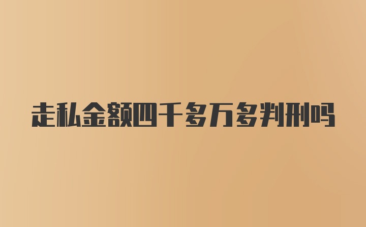 走私金额四千多万多判刑吗