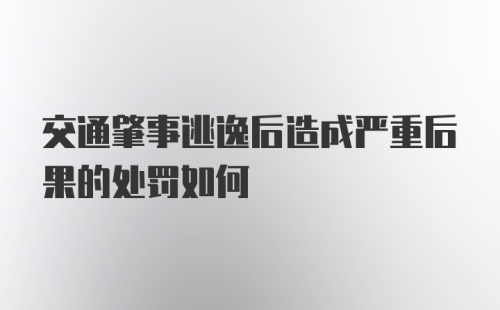 交通肇事逃逸后造成严重后果的处罚如何