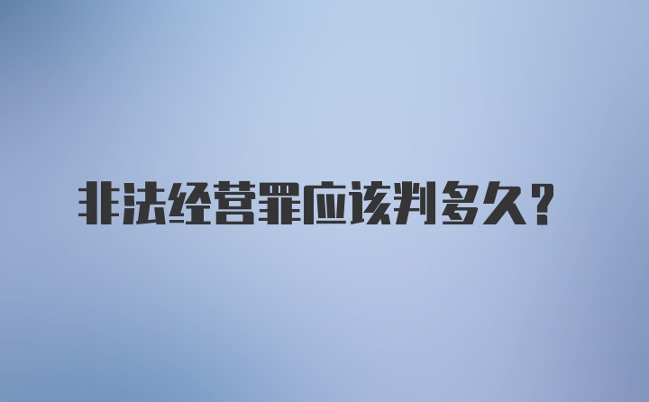 非法经营罪应该判多久？