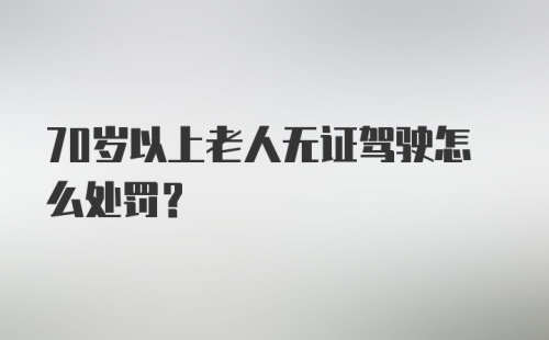 70岁以上老人无证驾驶怎么处罚？