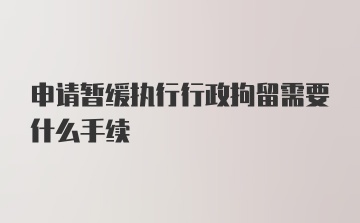 申请暂缓执行行政拘留需要什么手续