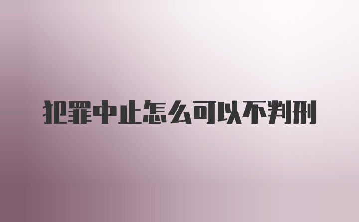 犯罪中止怎么可以不判刑