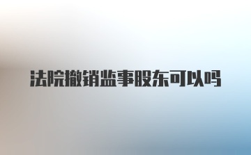 法院撤销监事股东可以吗