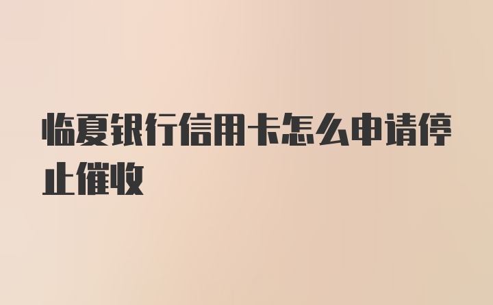 临夏银行信用卡怎么申请停止催收