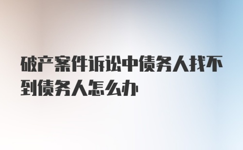 破产案件诉讼中债务人找不到债务人怎么办