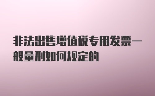 非法出售增值税专用发票一般量刑如何规定的