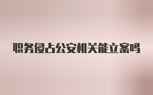 职务侵占公安机关能立案吗