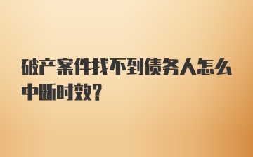 破产案件找不到债务人怎么中断时效？