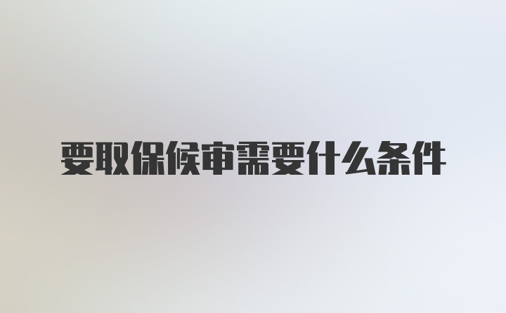 要取保候审需要什么条件