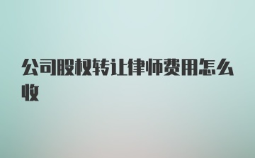 公司股权转让律师费用怎么收