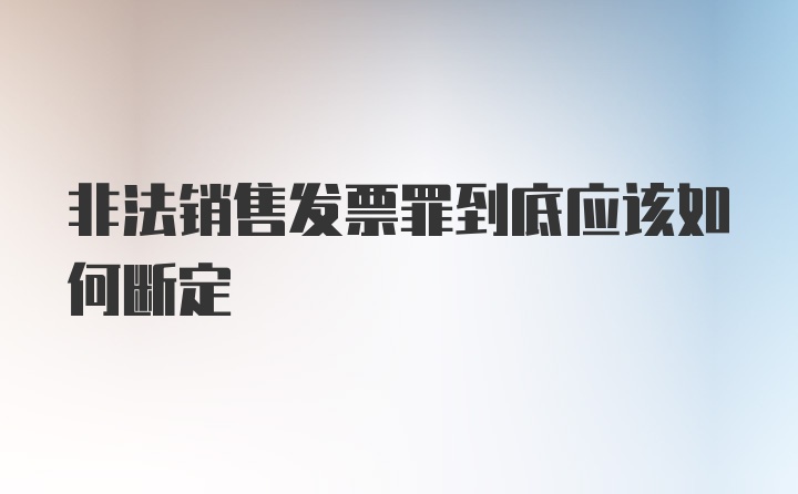 非法销售发票罪到底应该如何断定