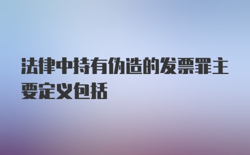 法律中持有伪造的发票罪主要定义包括