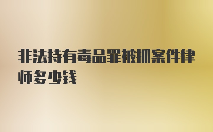 非法持有毒品罪被抓案件律师多少钱