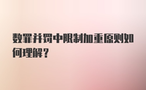 数罪并罚中限制加重原则如何理解？