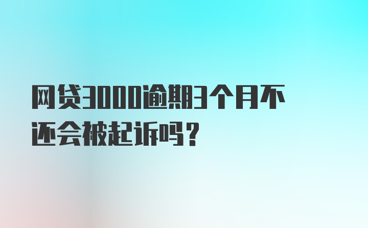 网贷3000逾期3个月不还会被起诉吗？