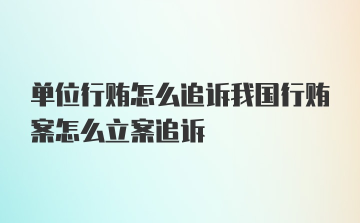 单位行贿怎么追诉我国行贿案怎么立案追诉