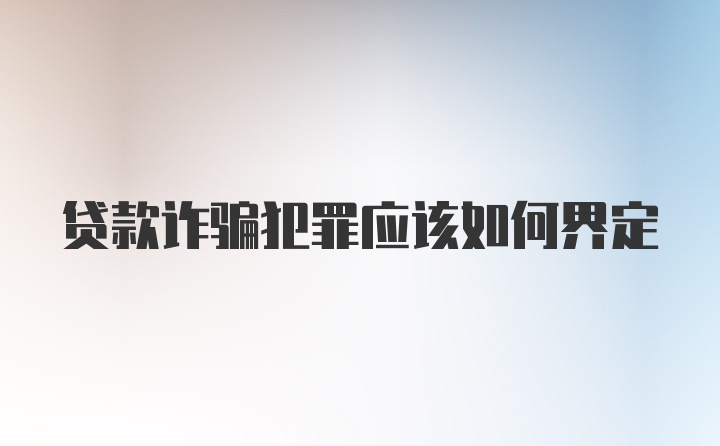 贷款诈骗犯罪应该如何界定