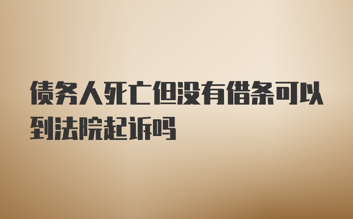 债务人死亡但没有借条可以到法院起诉吗